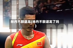 林丹不敌谌龙(林丹不敌谌龙了吗)