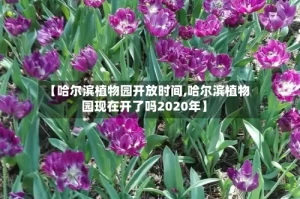 【哈尔滨植物园开放时间,哈尔滨植物园现在开了吗2020年】