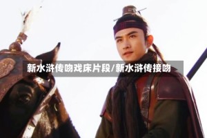 新水浒传吻戏床片段/新水浒传接吻