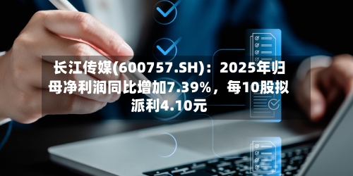 长江传媒(600757.SH)：2025年归母净利润同比增加7.39%	，每10股拟派利4.10元-第1张图片