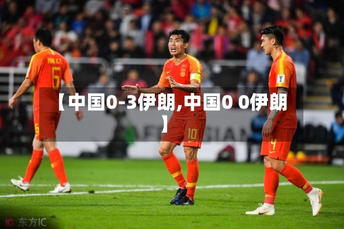 【中国0-3伊朗,中国0 0伊朗】-第2张图片