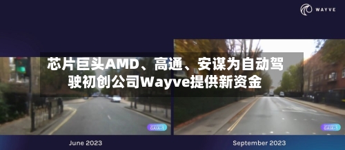 芯片巨头AMD、高通、安谋为自动驾驶初创公司Wayve提供新资金-第3张图片