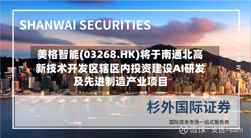 美格智能(03268.HK)将于南通北高新技术开发区辖区内投资建设AI研发及先进制造产业项目-第2张图片
