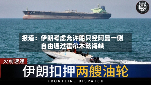 报道：伊朗考虑允许船只经阿曼一侧自由通过霍尔木兹海峡-第2张图片