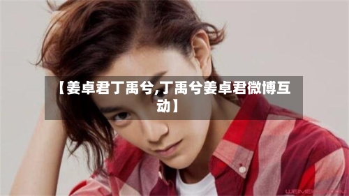 【姜卓君丁禹兮,丁禹兮姜卓君微博互动】-第1张图片