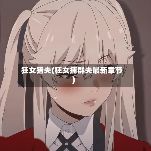 狂女猎夫(狂女捕群夫最新章节)-第2张图片