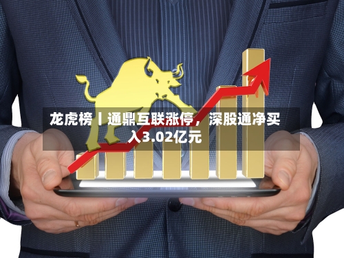 龙虎榜丨通鼎互联涨停，深股通净买入3.02亿元-第1张图片