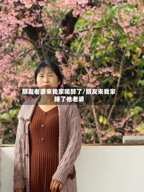 朋友老婆来我家喝醉了/朋友来我家睡了他老婆-第1张图片