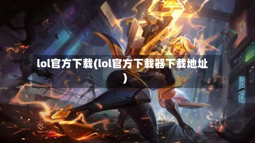 lol官方下载(lol官方下载器下载地址)-第1张图片