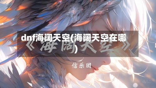 dnf海阔天空(海阔天空在哪)-第1张图片