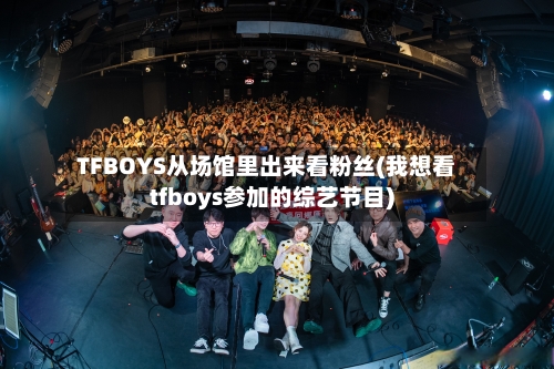 TFBOYS从场馆里出来看粉丝(我想看tfboys参加的综艺节目)-第2张图片