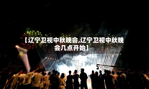 【辽宁卫视中秋晚会,辽宁卫视中秋晚会几点开始】-第1张图片