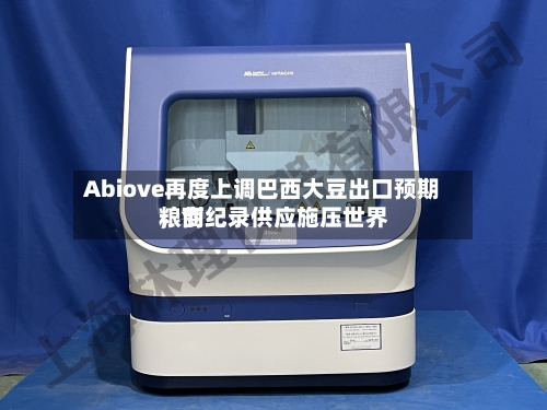 Abiove再度上调巴西大豆出口预期，创纪录供应施压世界粮商-第2张图片