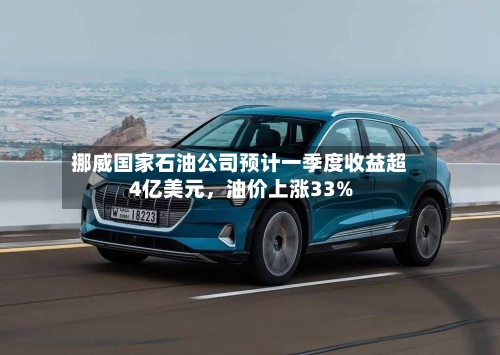 挪威国家石油公司预计一季度收益超4亿美元，油价上涨33%-第2张图片