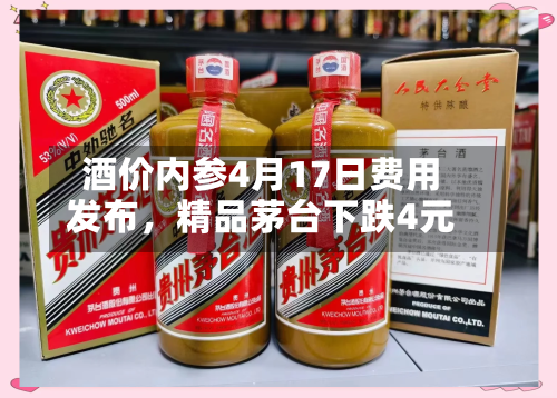 酒价内参4月17日费用发布，精品茅台下跌4元-第3张图片
