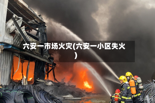六安一市场火灾(六安一小区失火)-第1张图片
