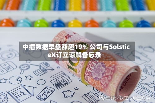 中播数据早盘涨超19% 公司与SolsticeX订立谅解备忘录-第2张图片