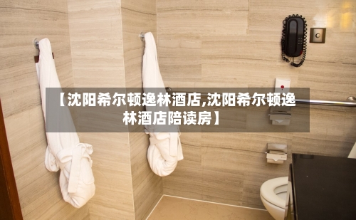 【沈阳希尔顿逸林酒店,沈阳希尔顿逸林酒店陪读房】-第1张图片