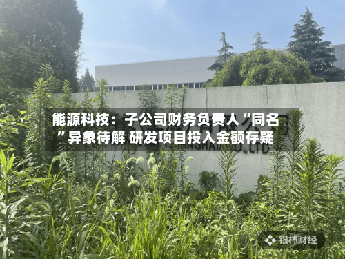 能源科技：子公司财务负责人“同名”异象待解 研发项目投入金额存疑-第3张图片