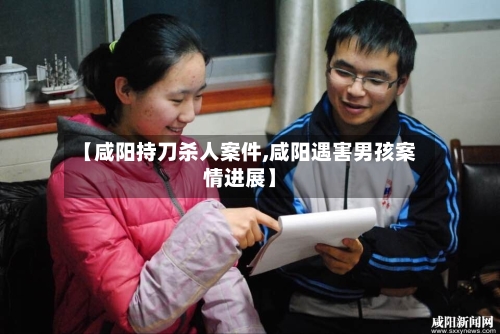 【咸阳持刀杀人案件,咸阳遇害男孩案情进展】-第2张图片