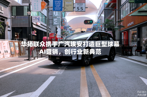 华扬联众携手广汽埃安打造巨型球幕AI营销	，创行业新典范-第2张图片