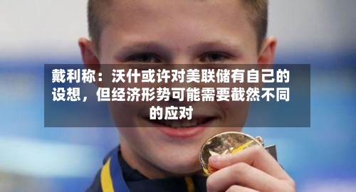 戴利称：沃什或许对美联储有自己的设想，但经济形势可能需要截然不同的应对-第2张图片