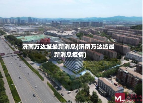 济南万达城最新消息(济南万达城最新消息疫情)-第1张图片