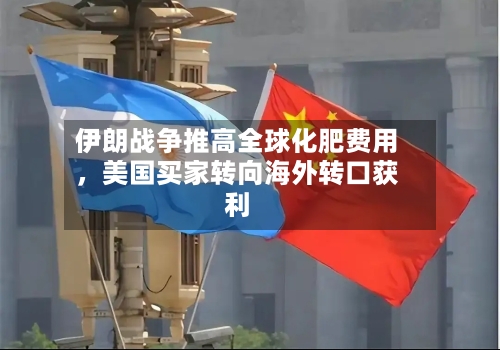 伊朗战争推高全球化肥费用，美国买家转向海外转口获利-第1张图片