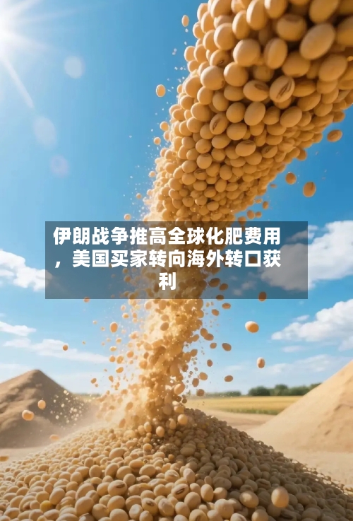 伊朗战争推高全球化肥费用，美国买家转向海外转口获利-第2张图片