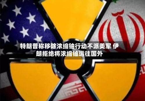 特朗普称移除浓缩铀行动不派美军 伊朗拒绝将浓缩铀运往国外-第1张图片