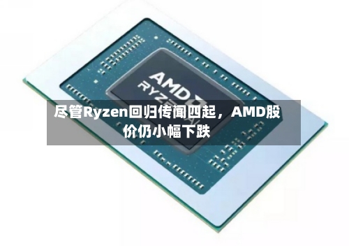 尽管Ryzen回归传闻四起	，AMD股价仍小幅下跌-第1张图片