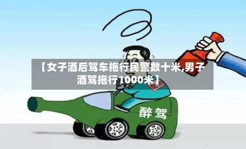 【女子酒后驾车拖行民警数十米,男子酒驾拖行1000米】-第2张图片