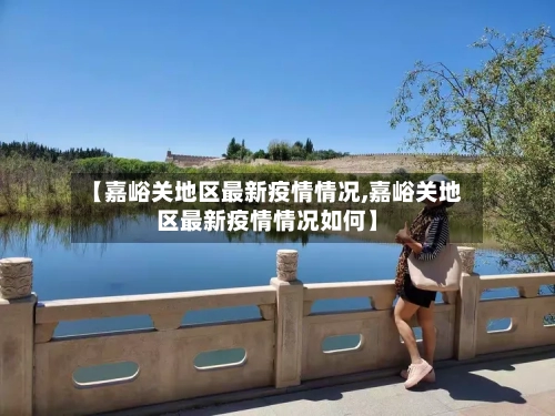 【嘉峪关地区最新疫情情况,嘉峪关地区最新疫情情况如何】-第2张图片