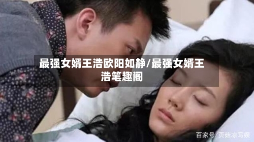 最强女婿王浩欧阳如静/最强女婿王浩笔趣阁-第1张图片