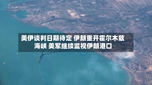 美伊谈判日期待定 伊朗重开霍尔木兹海峡 美军继续监视伊朗港口-第1张图片