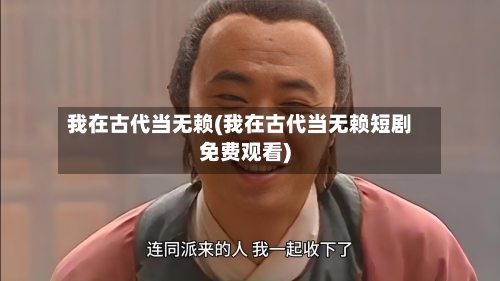 我在古代当无赖(我在古代当无赖短剧免费观看)-第1张图片