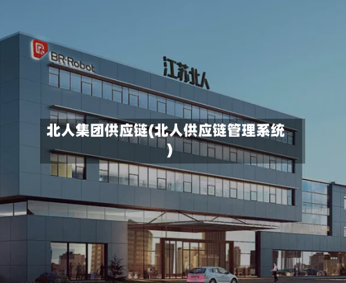 北人集团供应链(北人供应链管理系统)-第3张图片