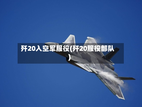 歼20入空军服役(歼20服役部队)-第3张图片
