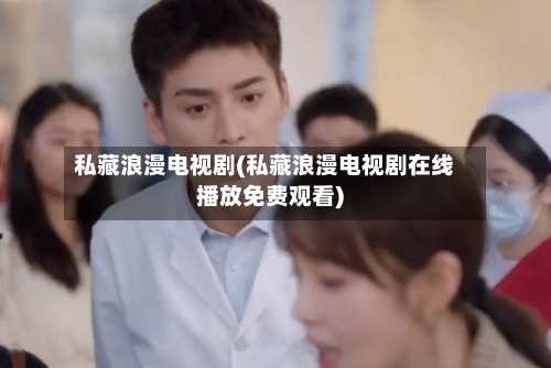 私藏浪漫电视剧(私藏浪漫电视剧在线播放免费观看)-第2张图片