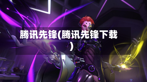 腾讯先锋(腾讯先锋下载)-第1张图片