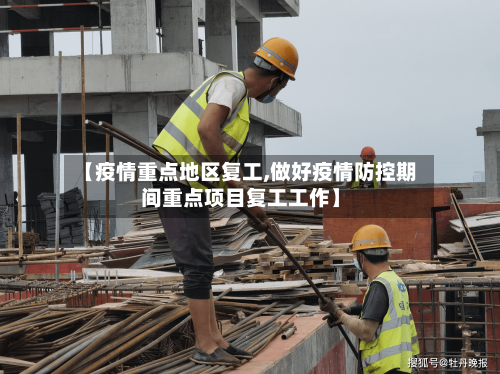 【疫情重点地区复工,做好疫情防控期间重点项目复工工作】-第2张图片