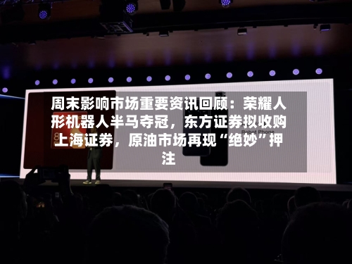 周末影响市场重要资讯回顾：荣耀人形机器人半马夺冠	，东方证券拟收购上海证券，原油市场再现“绝妙	”押注-第1张图片