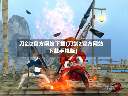 刀剑2官方网站下载(刀剑2官方网站下载手机版)-第2张图片