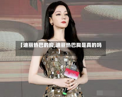 【迪丽热巴的胸,迪丽热巴胸是真的吗】-第1张图片