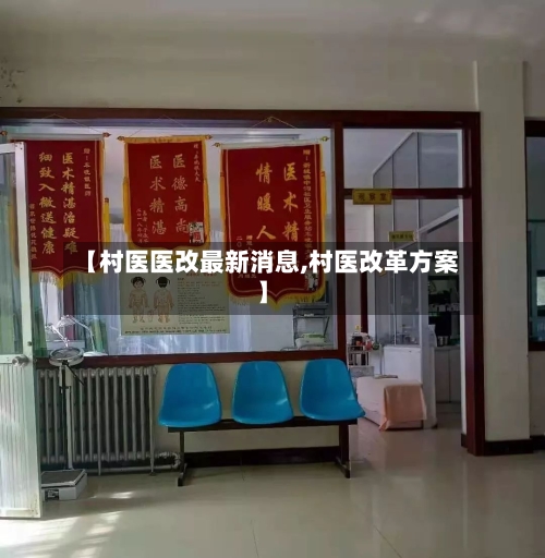 【村医医改最新消息,村医改革方案】-第1张图片
