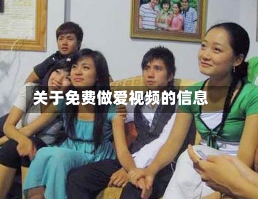 关于免费做爱视频的信息-第1张图片