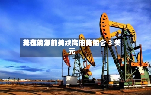 美国能源部长：汽油费用或在明年前持续高于每加仑 3 美元-第2张图片