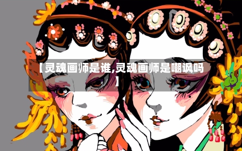 【灵魂画师是谁,灵魂画师是嘲讽吗】-第1张图片