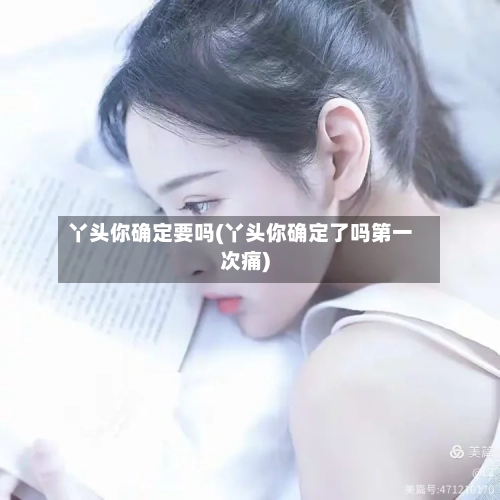 丫头你确定要吗(丫头你确定了吗第一次痛)-第2张图片
