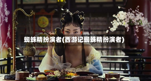 蜘蛛精扮演者(西游记蜘蛛精扮演者)-第2张图片